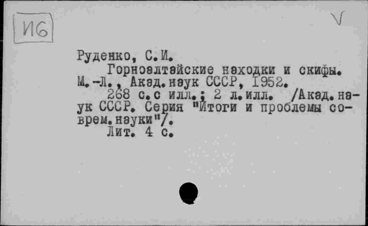 ﻿Î4G|
Руденко, С. И.
Горноалтайские неходки и скифы. М.-Л., Акад.наук СССР, 1952.
2ь8 с. с илл.: 2 л. илл. /Акад, наук СССР. Серия "Итоги и проблемы соврем, науки"/.
Лит. 4 с.